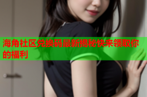 海角社区兑换码最新揭秘快来领取你的福利