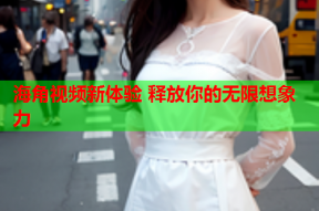 海角视频新体验 释放你的无限想象力