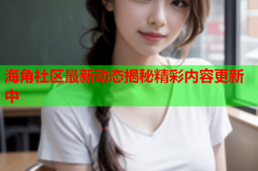 海角社区最新动态揭秘精彩内容更新中