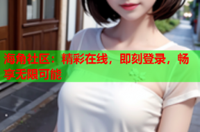 海角社区：精彩在线，即刻登录，畅享无限可能