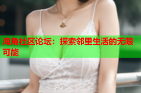 海角社区论坛：探索邻里生活的无限可能