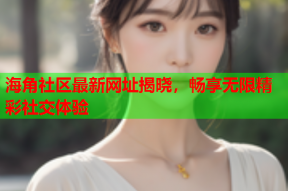 海角社区最新网址揭晓，畅享无限精彩社交体验