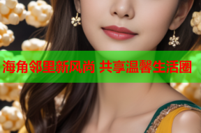 海角邻里新风尚 共享温馨生活圈