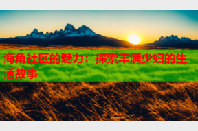 海角社区的魅力：探索丰满少妇的生活故事
