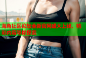 海角社区论坛全新官网盛大上线，精彩内容等你探索