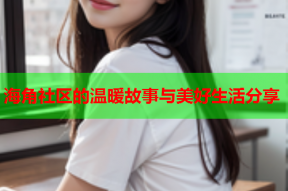 海角社区的温暖故事与美好生活分享