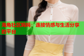 海角社区妈妈：连接情感与生活分享的平台