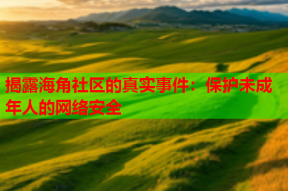 揭露海角社区的真实事件：保护未成年人的网络安全