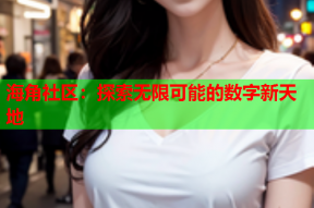 海角社区：探索无限可能的数字新天地