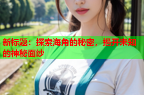 新标题：探索海角的秘密，揭开未知的神秘面纱