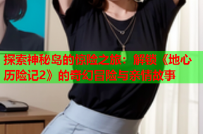 探索神秘岛的惊险之旅：解锁《地心历险记2》的奇幻冒险与亲情故事