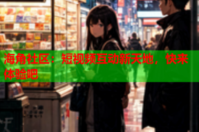 海角社区：短视频互动新天地，快来体验吧