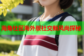 海角社区海外版社交新风尚探秘