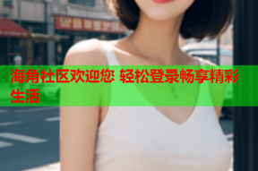 海角社区欢迎您 轻松登录畅享精彩生活