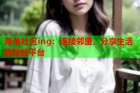 海角社区ing：连接邻里，分享生活的智能平台