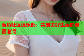 海角社区俱乐部：共创美好生活的温馨港湾