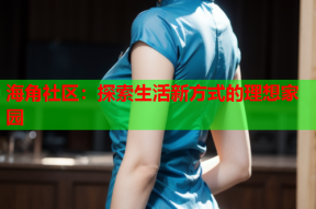 海角社区：探索生活新方式的理想家园