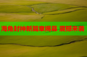 海角封神新篇章揭幕 震撼来袭