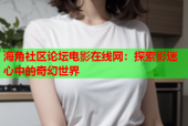海角社区论坛电影在线网：探索影迷心中的奇幻世界