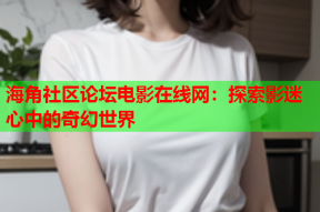 海角社区论坛电影在线网：探索影迷心中的奇幻世界