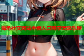 海角社交网站全新入口畅享无限乐趣