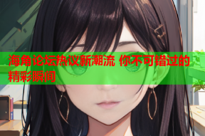 海角论坛热议新潮流 你不可错过的精彩瞬间