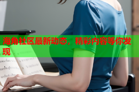 海角社区最新动态，精彩内容等你发现