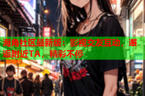 海角社区最新版：影视交友互动，邂逅附近TA，精彩不停