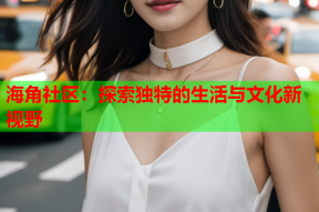 海角社区：探索独特的生活与文化新视野