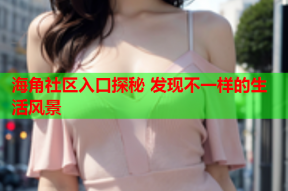 海角社区入口探秘 发现不一样的生活风景