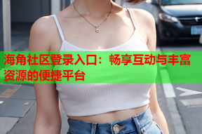 海角社区登录入口：畅享互动与丰富资源的便捷平台