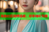 海角社区视频盛宴，尽享精彩无限