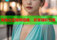 海角社区视频盛宴，尽享精彩无限