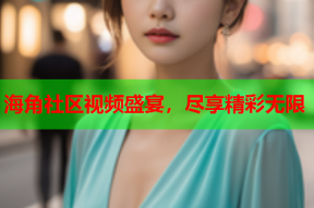 海角社区视频盛宴，尽享精彩无限