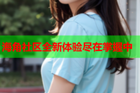 海角社区全新体验尽在掌握中