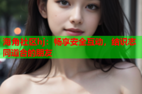 海角社区hj：畅享安全互动，结识志同道合的朋友