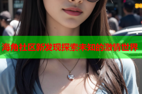 海角社区新发现探索未知的激情世界