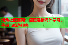 海角社区官网：便捷连接海外学习、移民与旅游服务