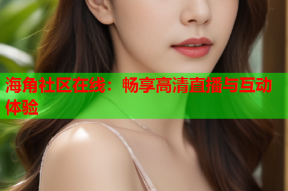 海角社区在线：畅享高清直播与互动体验