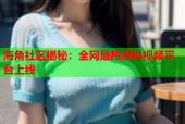 海角社区揭秘：全网最热爆料视频平台上线