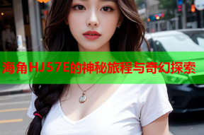 海角HJ57E的神秘旅程与奇幻探索