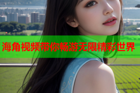 海角视频带你畅游无限精彩世界