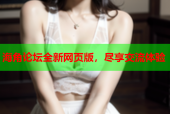 海角论坛全新网页版，尽享交流体验