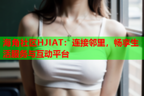 海角社区HJIAT：连接邻里，畅享生活服务与互动平台