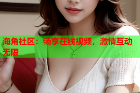 海角社区：畅享在线视频，激情互动无限