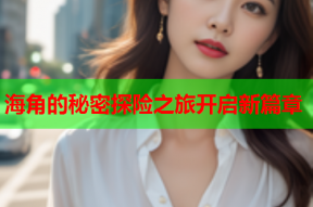 海角的秘密探险之旅开启新篇章
