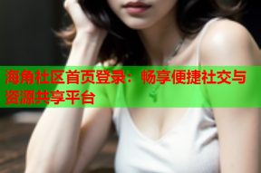 海角社区首页登录：畅享便捷社交与资源共享平台