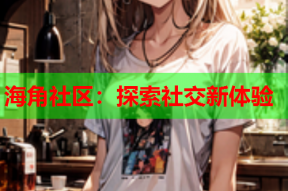 海角社区：探索社交新体验