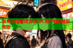 海角社区封闭之谜 UC用户如何破解难题