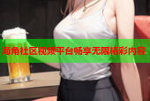 海角社区视频平台畅享无限精彩内容